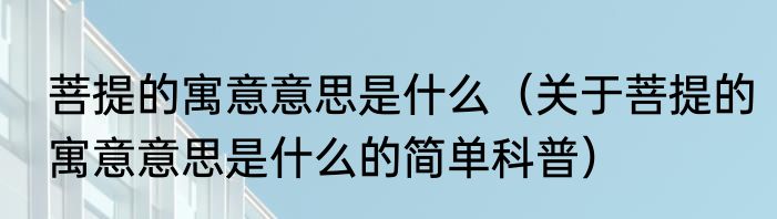 菩提的寓意意思是什么（关于菩提的寓意意思是什么的简单科普）