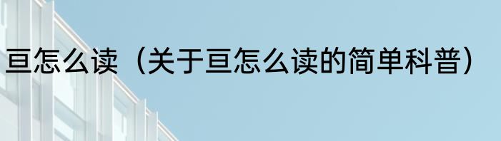 亘怎么读（关于亘怎么读的简单科普）