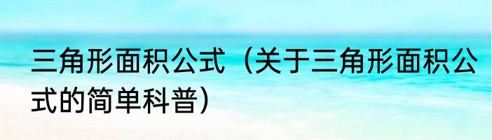 三角形面积公式（关于三角形面积公式的简单科普）