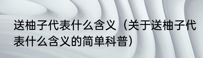 送柚子代表什么含义（关于送柚子代表什么含义的简单科普）