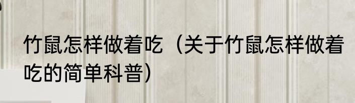竹鼠怎样做着吃（关于竹鼠怎样做着吃的简单科普）