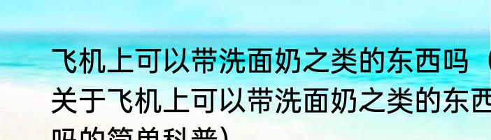 飞机上可以带洗面奶之类的东西吗（关于飞机上可以带洗面奶之类的东西吗的简单科普）