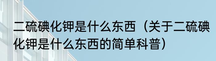 二硫碘化钾是什么东西（关于二硫碘化钾是什么东西的简单科普）