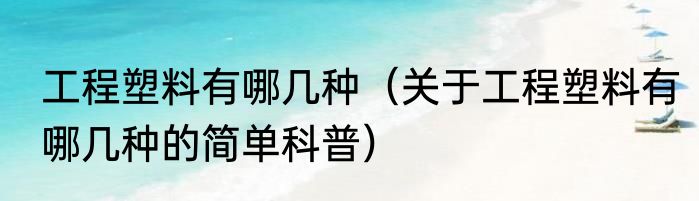 工程塑料有哪几种（关于工程塑料有哪几种的简单科普）