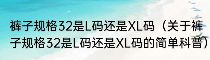 裤子规格32是L码还是XL码（关于裤子规格32是L码还是XL码的简单科普）