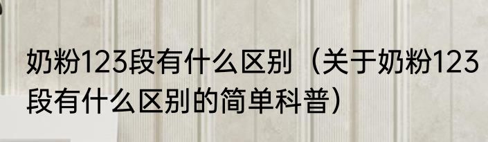 奶粉123段有什么区别（关于奶粉123段有什么区别的简单科普）