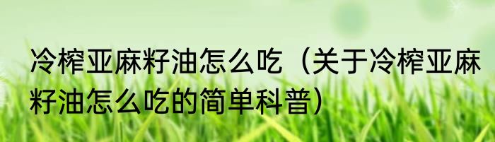 冷榨亚麻籽油怎么吃（关于冷榨亚麻籽油怎么吃的简单科普）