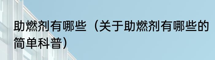 助燃剂有哪些（关于助燃剂有哪些的简单科普）