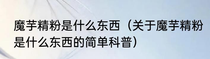 魔芋精粉是什么东西（关于魔芋精粉是什么东西的简单科普）
