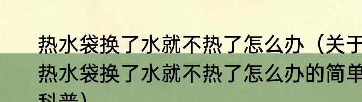 热水袋换了水就不热了怎么办（关于热水袋换了水就不热了怎么办的简单科普）