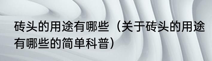 砖头的用途有哪些（关于砖头的用途有哪些的简单科普）