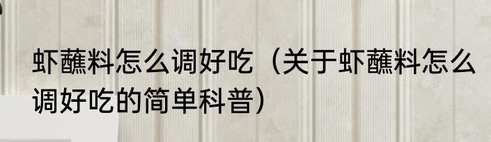 虾蘸料怎么调好吃（关于虾蘸料怎么调好吃的简单科普）