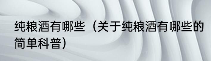 纯粮酒有哪些（关于纯粮酒有哪些的简单科普）