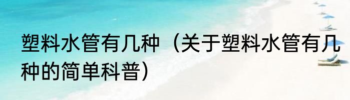 塑料水管有几种（关于塑料水管有几种的简单科普）