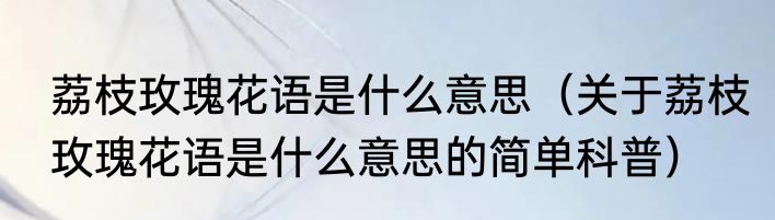 荔枝玫瑰花语是什么意思（关于荔枝玫瑰花语是什么意思的简单科普）