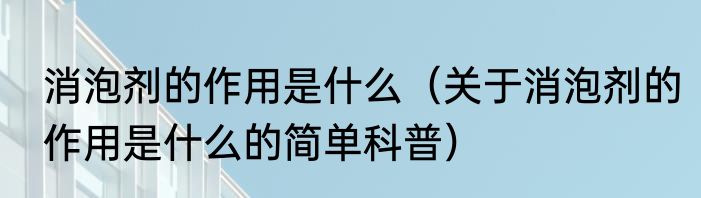 消泡剂的作用是什么（关于消泡剂的作用是什么的简单科普）