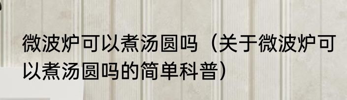 微波炉可以煮汤圆吗（关于微波炉可以煮汤圆吗的简单科普）