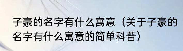 子豪的名字有什么寓意（关于子豪的名字有什么寓意的简单科普）