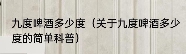 九度啤酒多少度（关于九度啤酒多少度的简单科普）