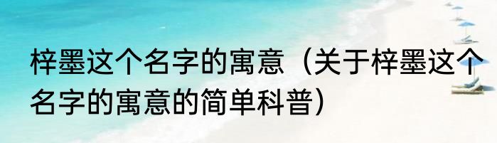 梓墨这个名字的寓意（关于梓墨这个名字的寓意的简单科普）