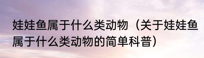 娃娃鱼属于什么类动物（关于娃娃鱼属于什么类动物的简单科普）