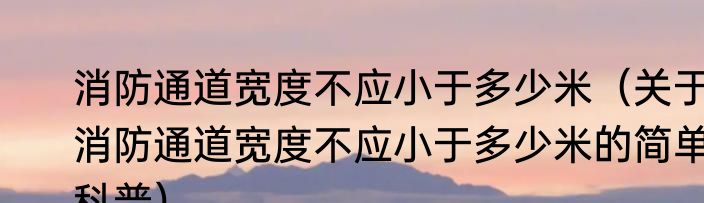 消防通道宽度不应小于多少米（关于消防通道宽度不应小于多少米的简单科普）