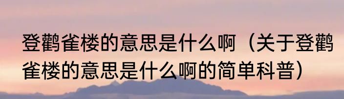登鹳雀楼的意思是什么啊（关于登鹳雀楼的意思是什么啊的简单科普）