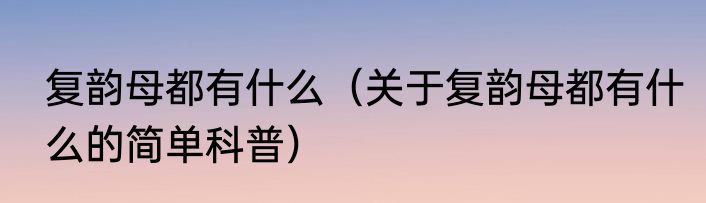 复韵母都有什么（关于复韵母都有什么的简单科普）