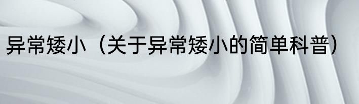 异常矮小（关于异常矮小的简单科普）