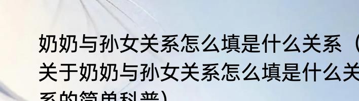奶奶与孙女关系怎么填是什么关系（关于奶奶与孙女关系怎么填是什么关系的简单科普）
