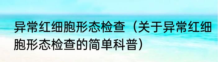 异常红细胞形态检查（关于异常红细胞形态检查的简单科普）