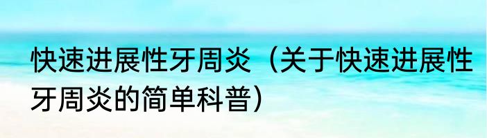 快速进展性牙周炎（关于快速进展性牙周炎的简单科普）