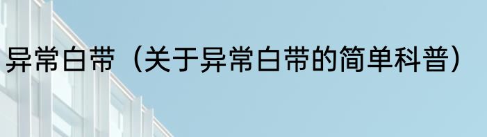 异常白带（关于异常白带的简单科普）