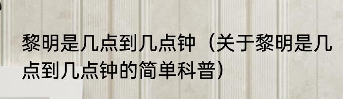 黎明是几点到几点钟（关于黎明是几点到几点钟的简单科普）