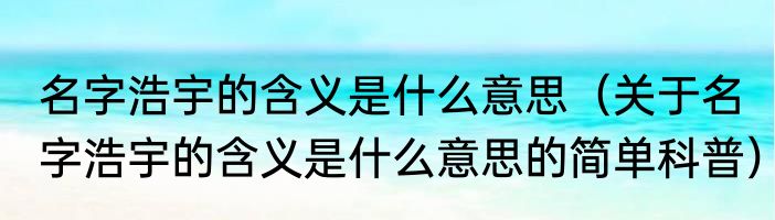 名字浩宇的含义是什么意思（关于名字浩宇的含义是什么意思的简单科普）