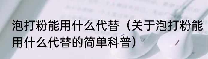 泡打粉能用什么代替（关于泡打粉能用什么代替的简单科普）