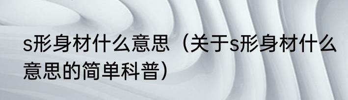 s形身材什么意思（关于s形身材什么意思的简单科普）