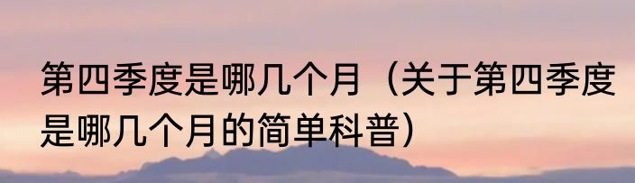 第四季度是哪几个月（关于第四季度是哪几个月的简单科普）