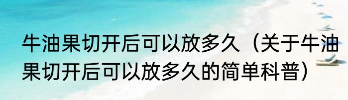 牛油果切开后可以放多久（关于牛油果切开后可以放多久的简单科普）