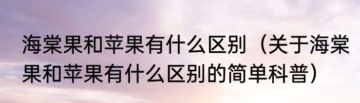 海棠果和苹果有什么区别（关于海棠果和苹果有什么区别的简单科普）