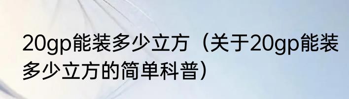 20gp能装多少立方（关于20gp能装多少立方的简单科普）