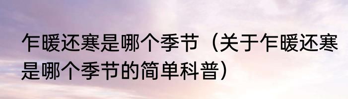 乍暖还寒是哪个季节（关于乍暖还寒是哪个季节的简单科普）