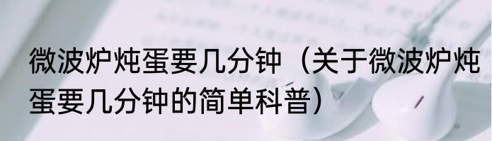 微波炉炖蛋要几分钟（关于微波炉炖蛋要几分钟的简单科普）
