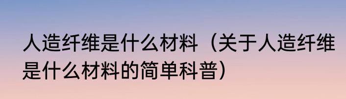 人造纤维是什么材料（关于人造纤维是什么材料的简单科普）