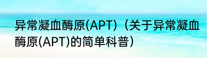 异常凝血酶原(APT)（关于异常凝血酶原(APT)的简单科普）