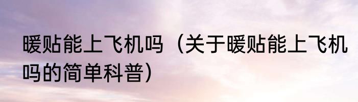 暖贴能上飞机吗（关于暖贴能上飞机吗的简单科普）