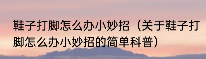 鞋子打脚怎么办小妙招（关于鞋子打脚怎么办小妙招的简单科普）