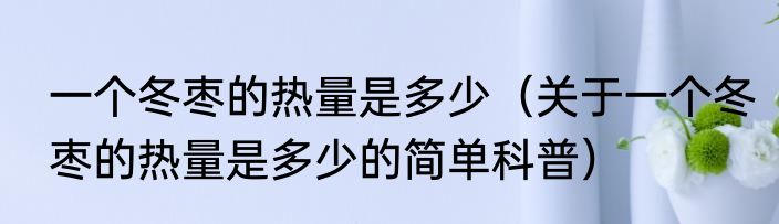 一个冬枣的热量是多少（关于一个冬枣的热量是多少的简单科普）