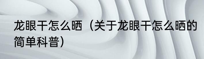 龙眼干怎么晒（关于龙眼干怎么晒的简单科普）