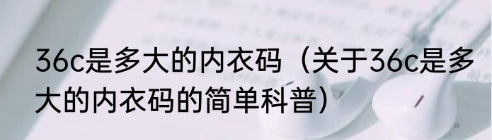 36c是多大的内衣码（关于36c是多大的内衣码的简单科普）